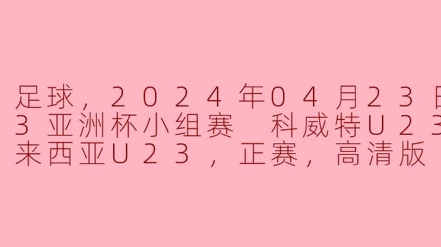 足球，2024年04月23日 U23亚洲杯小组赛 科威特U23vs马来西亚U23，正赛，高清版
